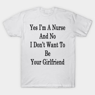 Yes I'm A Nurse And No I Don't Want To Be Your Girlfriend T-Shirt